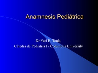 Anamnesis Pediátrica


             Dr Yuri E. Toala
Cátedra de Pediatría I / Columbus University
 