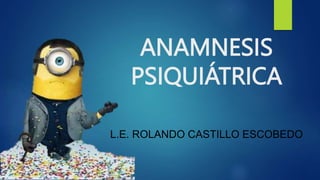 ANAMNESIS
PSIQUIÁTRICA
L.E. ROLANDO CASTILLO ESCOBEDO
 