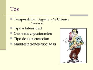 Tos 
 Temporalidad: Aguda v/s Crónica 
- 2 semanas 
 Tipo e Intensidad 
 Con o sin expectoración 
 Tipo de expectoración 
 Manifestaciones asociadas 
 