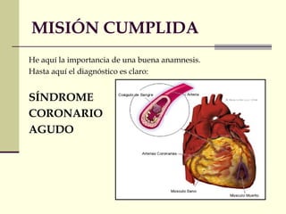 MISIÓN CUMPLIDA 
He aquí la importancia de una buena anamnesis. 
Hasta aquí el diagnóstico es claro: 
SÍNDROME 
CORONARIO 
AGUDO 
 
