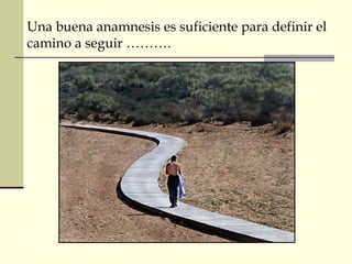 Una buena anamnesis es suficiente para definir el 
camino a seguir ………. 
 