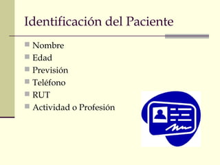 Identificación del Paciente 
 Nombre 
 Edad 
 Previsión 
 Teléfono 
 RUT 
 Actividad o Profesión 
 