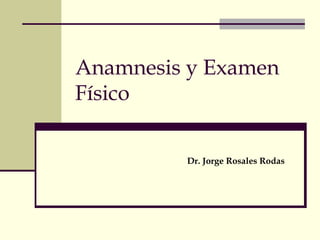 Anamnesis y Examen 
Físico 
Dr. Jorge Rosales Rodas 
 