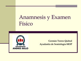 Anamnesis y Examen
Físico
Germán Torres Quitral
Ayudantía de Semiología-MOP
 