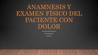 ANAMNESIS Y
EXAMEN FÍSICO DEL
PACIENTE CON
DOLOR
DR. EDUARDO SEGOVIA
MR ANESTESIA
CHM CSS
 
