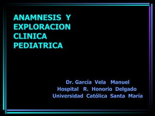 ANAMNESIS  Y  EXPLORACION  CLINICA  PEDIATRICA Dr. García  Vela  Manuel Hospital  R.  Honorio  Delgado  Universidad  Católica  Santa  María 