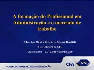 A formação do Profissional em
Administração e o mercado de
          trabalho

    Adm. Ana Mônica Beltrão da Silva (CRA-GO)
                Vice-Diretora da CFP
       Espírito Santo – ES - 24 de Novembro 2011
 