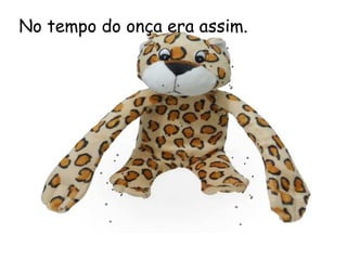 No tempo do onça era assim.
 