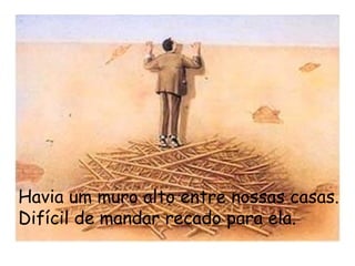 Havia um muro alto entre nossas casas.
Difícil de mandar recado para ela. 
 