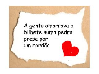 A gente amarrava o
bilhete numa pedra
presa por
um cordão
 