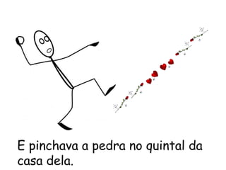 E pinchava a pedra no quintal da
casa dela.
 