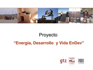 Proyecto
“Energía, Desarrollo y Vida EnDev”
 