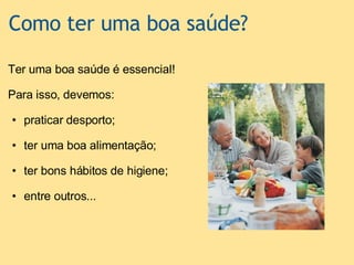 Como ter uma boa saúde? Ter uma boa saúde é essencial!   Para isso, devemos:   praticar desporto;    ter uma boa alimentação;   ter bons hábitos de higiene;    entre outros...       