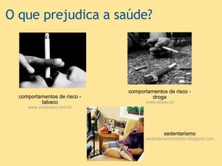 O que prejudica a saúde? comportamentos de risco - tabaco www.ecolnews.com.br   comportamentos de risco - droga www.aceav.pt   sedentarismo sedentarismohabitos.blogspot.com 
