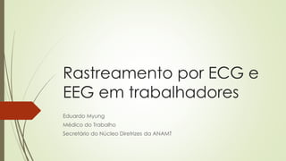 Rastreamento por ECG e
EEG em trabalhadores
Eduardo Myung
Médico do Trabalho
Secretário do Núcleo Diretrizes da ANAMT
 