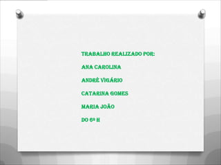 Trabalho realizado por:

Ana Carolina

André Vigário

Catarina Gomes

Maria João

Do 6º H
 