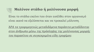 Μολύνον στάδιο ή μολύνουσα μορφή
Είναι το στάδιο εκείνο που όταν εισέλθει στον οργανισμό
είναι ικανό να εξελίσσεται και να προκαλεί μόλυνση.
ΆΡΑ τα τροφιμογενώς μεταδιδόμενα παράσιτα μεταδίδονται
στον άνθρωπο μέσω της πρόσληψης της μολύνουσας μορφής
του παρασίτου σε συγκεκριμένα είδη τροφίμου.
 
