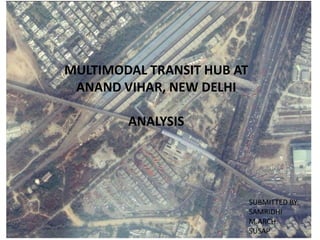 MULTIMODAL TRANSIT HUB AT
ANAND VIHAR, NEW DELHI
ANALYSIS
SUBMITTED BY:
SAMRIDHI
M.ARCH.
SUSAP
 