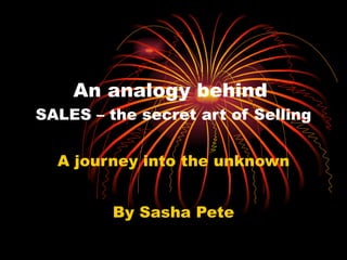 An analogy behind  SALES – the secret art of Selling A journey into the unknown By Sasha Pete 