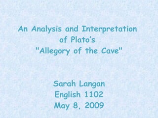 An Analysis and Interpretation  of Plato’s  &quot;Allegory of the Cave&quot; Sarah Langan English 1102 May 8, 2009 