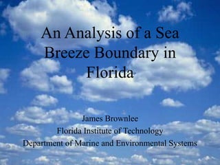 An Analysis of a Sea
Breeze Boundary in
Florida
James Brownlee
Florida Institute of Technology
Department of Marine and Environmental Systems
 