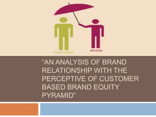 “AN ANALYSIS OF BRAND
RELATIONSHIP WITH THE
PERCEPTIVE OF CUSTOMER
BASED BRAND EQUITY
PYRAMID”
 
