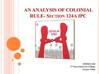 AN ANALYSIS OF COLONIAL
RULE- SECTION 124A IPC
Abhishek Jain
3rd Year, Lloyd Law College,
Greater Noida
 