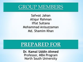 GROUP MEMBERS
Safwat Jahan
Atiqur Rahman
Iffat Sultana
Mohammad Anisuzzaman
Md. Shamim Khan
Dr. Kamal Uddin Ahmed
Professor, MBA Program
North South University
PREPARED FOR
 