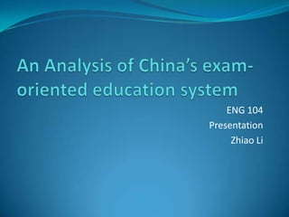 An Analysis of China’s exam-oriented education system ENG 104 Presentation Zhiao Li 