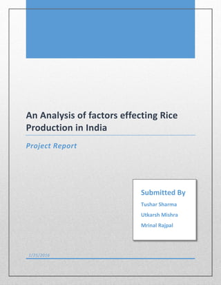 An Analysis of factors effecting Rice
Production in India
Project Report
1/25/2016
Submitted By
Tushar Sharma
Utkarsh Mishra
Mrinal Rajpal
 