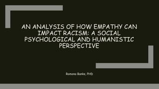 Romona Banks, PHD
AN ANALYSIS OF HOW EMPATHY CAN
IMPACT RACISM: A SOCIAL
PSYCHOLOGICAL AND HUMANISTIC
PERSPECTIVE
 