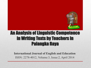 An Analysis of Linguistic Competence
in Writing Texts by Teachers in
Palangka Raya
International Journal of English and Education
ISSN: 2278-4012, Volume:3, Issue:2, April 2014
 