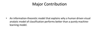 Major Contribution
• An information-theoretic model that explains why a human driven visual
analytic model of classification performs better than a purely machine-
learning model.
 