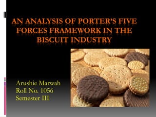 AN ANALYSIS OF PORTER’S FIVE 
FORCES FRAMEWORK IN THE 
BISCUIT INDUSTRY 
Arushie Marwah 
Roll No. 1056 
Semester III 
 