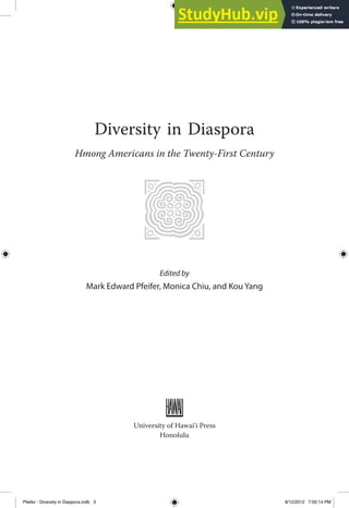 Diversity in Diaspora
Hmong Americans in the Twenty-First Century
Edited by
Mark Edward Pfeifer, Monica Chiu, and Kou Yang
University of Hawai‘i Press
Honolulu
Pfeifer - Diversity in Diaspora.indb 3 8/12/2012 7:00:14 PM
 