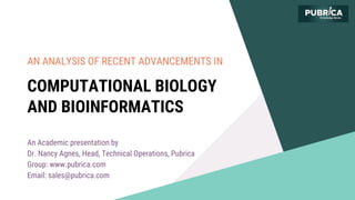AN ANALYSIS OF RECENT ADVANCEMENTS IN
COMPUTATIONAL BIOLOGY
AND BIOINFORMATICS
An Academic presentation by
Dr. Nancy Agnes, Head, Technical Operations, Pubrica
Group: www.pubrica.com
Email: sales@pubrica.com
 