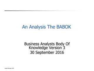 Leslie Munday 2016
An Analysis The BABOK
Business Analysts Body Of
Knowledge Version 3
30 September 2016
 