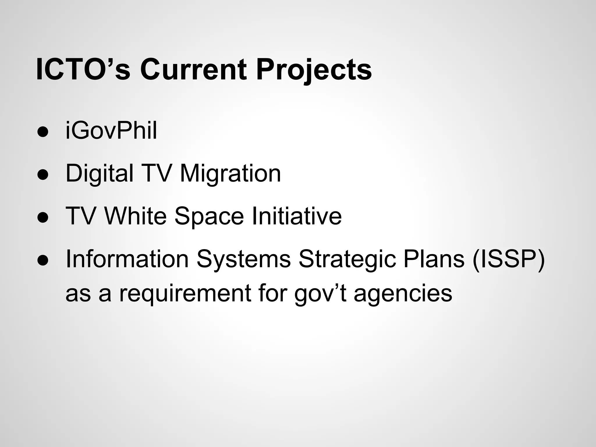 ICTO’s Current Projects
● iGovPhil
● Digital TV Migration
● TV White Space Initiative
● Information Systems Strategic Plans (ISSP)
as a requirement for gov’t agencies
 