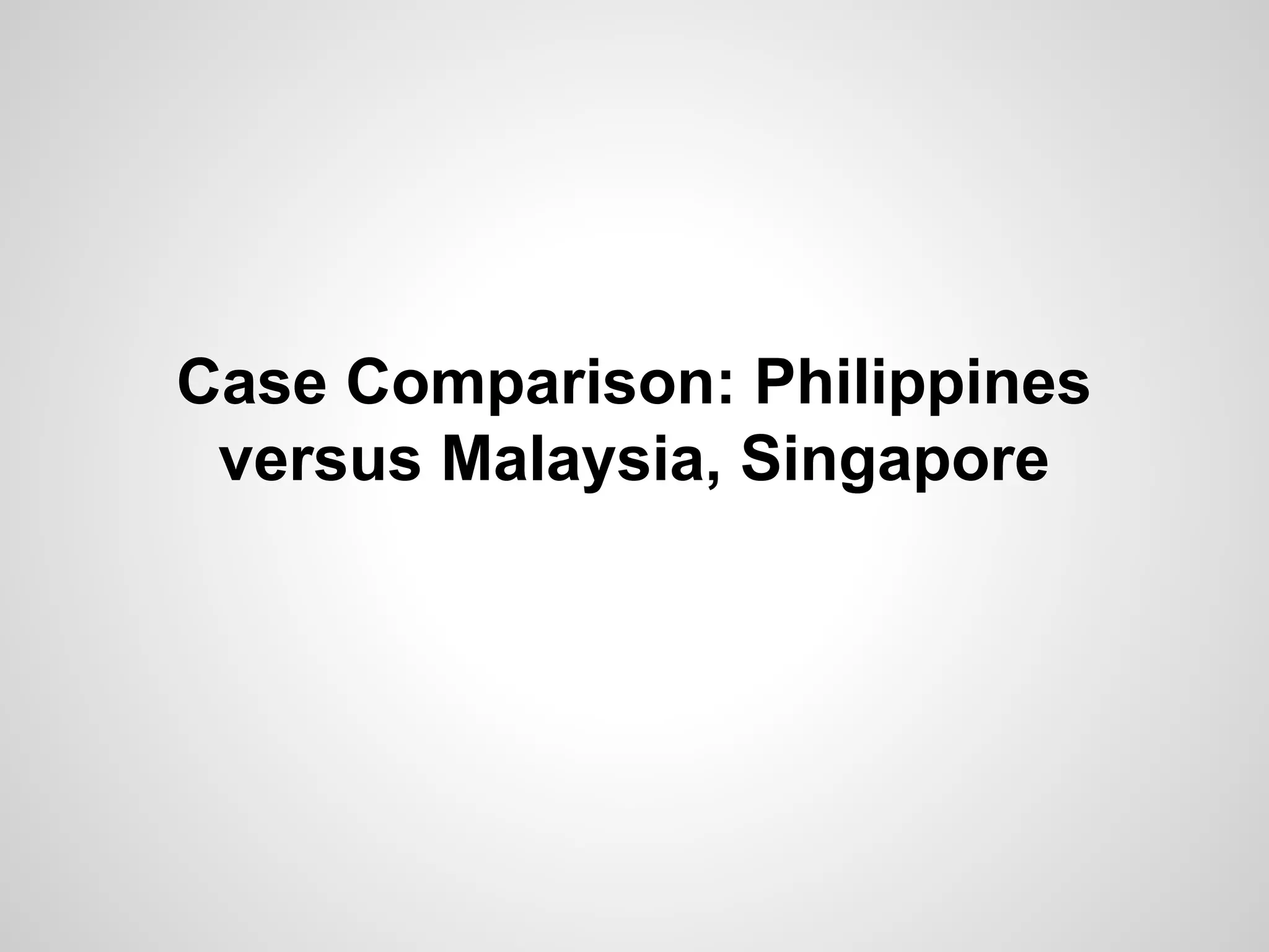 Case Comparison: Philippines
versus Malaysia, Singapore
 