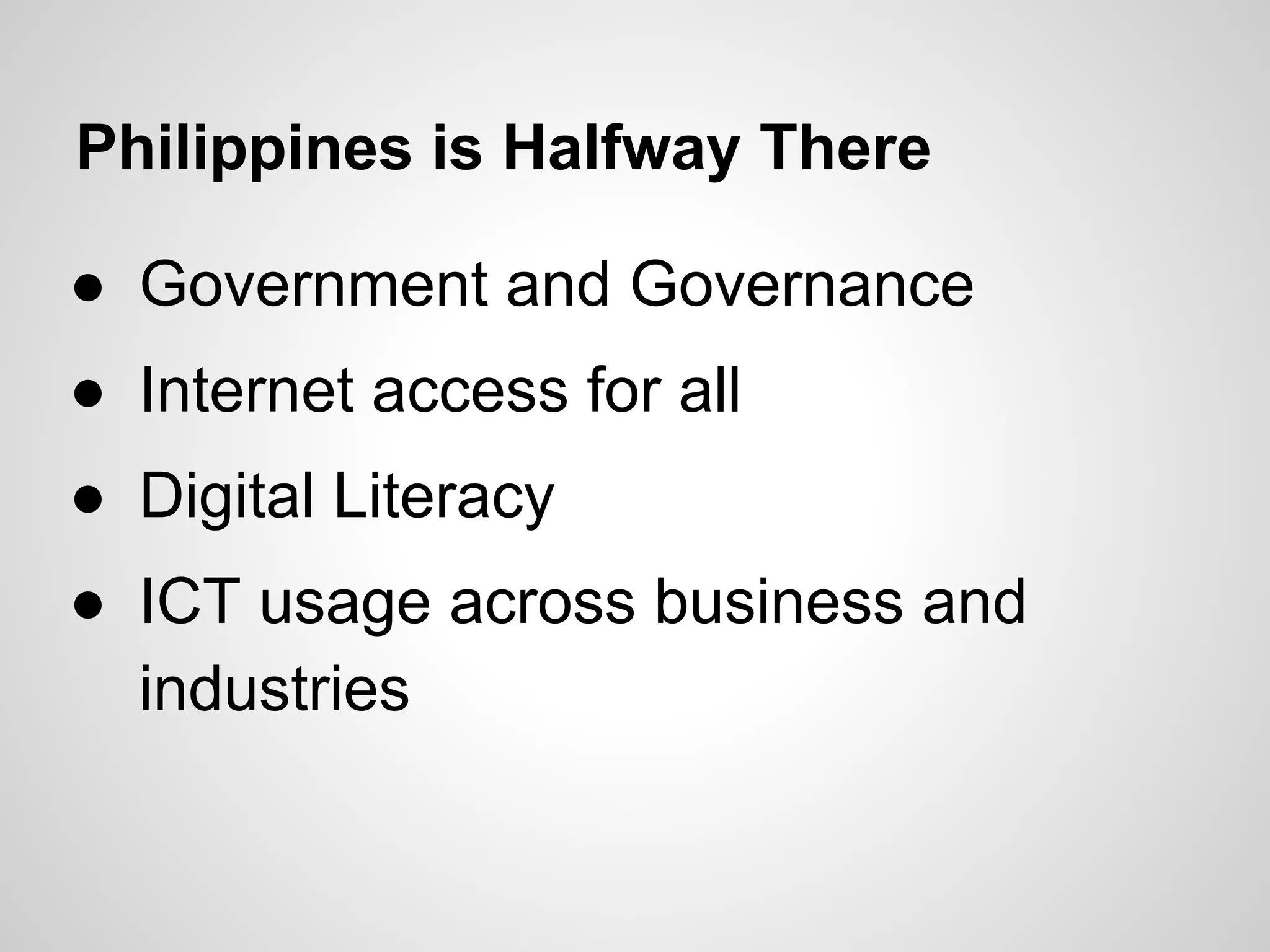 Philippines is Halfway There
● Government and Governance
● Internet access for all
● Digital Literacy
● ICT usage across business and
industries
 