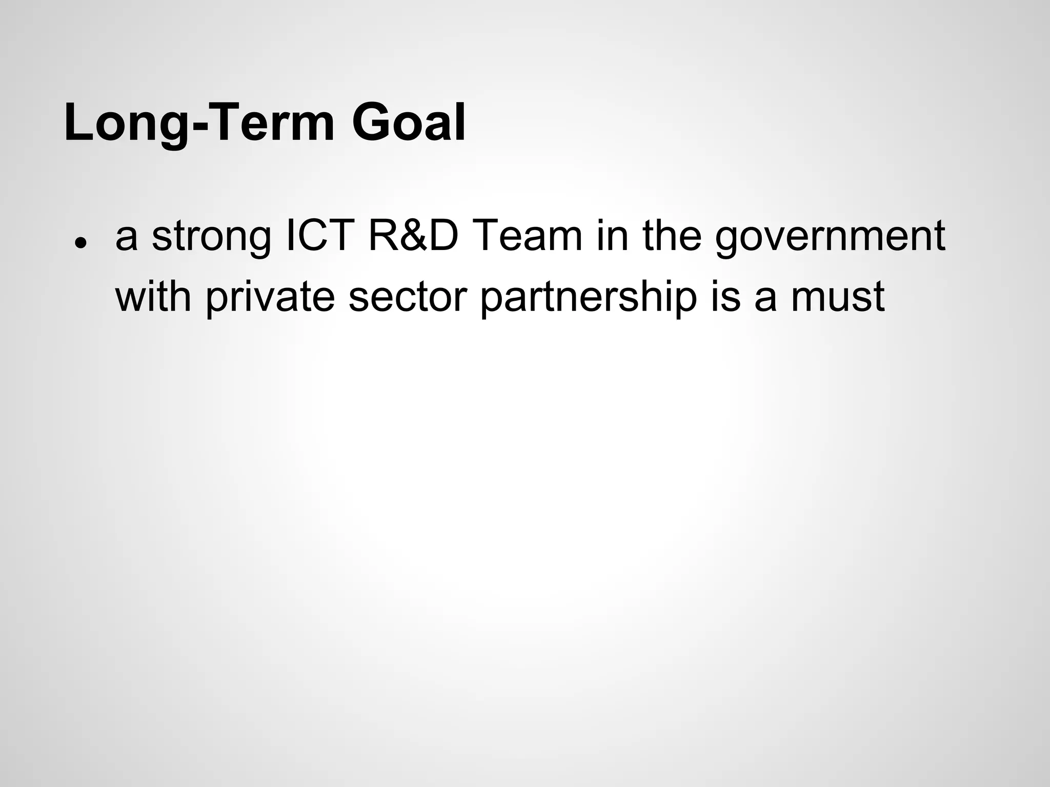 Long-Term Goal
● a strong ICT R&D Team in the government
with private sector partnership is a must
 
