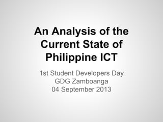 An Analysis of the
Current State of
Philippine ICT
1st Student Developers Day
GDG Zamboanga
04 September 2013
 