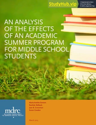 AN ANALYSIS
OF THE EFFECTS
OF AN ACADEMIC
SUMMER PROGRAM
FOR MIDDLE SCHOOL
STUDENTS
Marie-Andrée Somers
Rashida Welbeck
Jean B. Grossman
Susan Gooden
March 2015
 