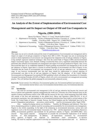 European Journal of Business and Management                                                           www.iiste.org
ISSN 2222-1905 (Paper) ISSN 2222-2839 (Online)
Vol.5, No.1, 2013


An Analysis of the Extent of Implementation of Environmental Cost
Management and Its Impact on Output of Oil and Gas Companies in
                                         Nigeria, (2001-2010)
                         Bassey Eyo Bassey1* Obal U. E. Usang2, Onyah Godwin Edom3
       1.   Department of Accounting, Faculty of Management Sciences, University of Calabar, P.M.B. 1115,
                              Calabar, Cross River State – Nigeria, Tel: +2348037983154
       2.   Department of Accounting, Faculty of Management Sciences, University of Calabar, P.M.B. 1115,
                                        Calabar, Cross River State - Nigeria
       3.   Department of Accounting, Faculty of Management Sciences, University of Calabar, P.M.B. 1115,
                                        Calabar, Cross River State - Nigeria
                                            * baikiebooze@yahoo.com
Abstract
This study was set out to critically analyzed the extent of implementation of environmental cost management and its
impact on output of oil and gas companies in Nigeria from 2001 to 2010. The paper was aim at ascertaining the
extent to which implantation of environment cost management has impacted on the oil and gas industries in Nigeria.
Using multiple regression analytical technique," data from the central bank of Nigeria (CBN) and Environmental
Impact Assessment Agency were obtained. Findings revealed that there exist a significant relationship between the
parameters that influence environmental cost management and output of oil and gas produced in Nigeria. Also, it was
discovered that there are no established standards in Nigeria guiding environmental cost management in the oil and
gas industries in Nigeria. Again there is a lacuna in external reporting of environmental cost data in Nigeria. It was
concluded that the extent of environmental cost management in the oil and gas industries is at its rudimentary
stage. It was however recommended inter alia that; there should be improvement in external reporting of
environmental cost data in the oil and gas industries in Nigeria. And the adoption of the United Nations
Environmental cost Management Accounting (ECMA) guidelines which will enhance the formulation of a Generally
Accepted Accounting Principles (GAAP) in Nigeria, which will evolve environmental cost management accounting
practice. This will facilitate the global campaign for environmentally enhanced society.

Keywords: Social contract, Eco-efficiency, Environmental quality cost, Environment pollution prevention costs,
             Environmental internal failure costs, Environmental external failure costs, Environmental detection
costs
1.0     Introduction
         The need for environmental cost management in the oil and gas industries has become the concern and
focus of nations and responsible corporate managements the world over. It became one of the foremost issues on the
agenda of nations and business earlier in the 1990s and the reasons for this were varied emanating from both within
and outside of the firm and particularly at the global level, Okoye and Ngwakwe (2004:220-235). A lot of
government enactments, laws and regulations on environmental protection have been made in several nations of the
world. The United States of America, Canada, Norway, the United kingdom and the Netherlands have led in the
pursuit of degradation and pollution     prevention, control and the    need for environmental safety, Nagle (1994).
         Also, leading developing nations are Zimbabwe,            Namibia, the Philippines and Indonesia. They have
led in championing policies to address need for accounting and accountability for environmental costs management.
Nigeria is also slowly responding. In the light of the awakening to environmental protection, various laws and
regulations such as the Environmental Impact Assessment Act, 1992 and the department of petroleum Resources
(DPR), environmental guidelines and standards for the petroleum industry in Nigeria (EGASPIN:2002) were
enacted.      They require corporate        managements to consider the environmental implications of all internal
decisions     of    their managements.       In addition,       all organizations monitored by environmental
policy agencies in Nigeria           are    expected     to     demonstrate     much      consideration   in decision
making. The need for corporate organizations to develop environmental cost responsiveness and to           disclose in
                                                         110
 