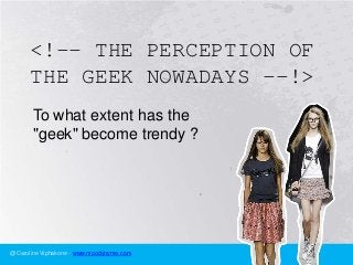 <!-- THE PERCEPTION OF
      THE GEEK NOWADAYS --!>
       To what extent has the
       "geek" become trendy ?




@Caroline Viphakone - www.moodytryme.com
 