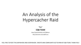 An Analysis of the
Hypercacher Raid
“Rye”
CQB-TEAM
https://www.facebook.com/CQBteam
http://cqb-team.com/cqbforum/
FEEL FREE TO POST THIS ANYWHERE AND EVERYWHERE. CREDITS AND COMPLAINTS GO TO RYAN AT CQB-TEAM. THANK YOU!
 