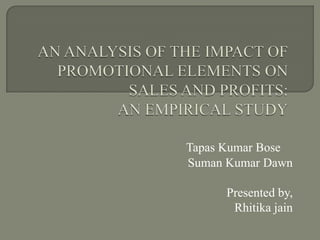 AN ANALYSIS OF THE IMPACT OF PROMOTIONAL ELEMENTS ON SALES AND PROFITS: AN EMPIRICAL STUDY Tapas Kumar Bose SumanKumar Dawn Presented by, Rhitikajain 