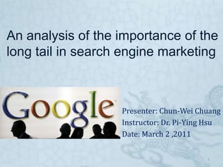 An analysis of the importance of the long tail in search engine marketing                                                 Presenter: Chun-Wei Chuang                                                  Instructor: Dr. Pi-Ying Hsu                                                 Date: March 2 ,2011 1 