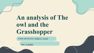 An analysis of The
owl and the
Grasshopper
Grade and Section: Grade 6 - Loyal
Date: 11/4/2022
 
