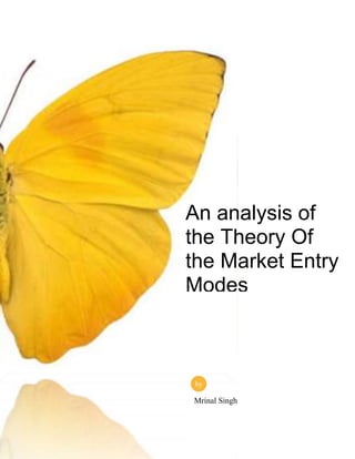 An analysis of
the Theory Of
the Market Entry
Modes



 by

Mrinal Singh
 